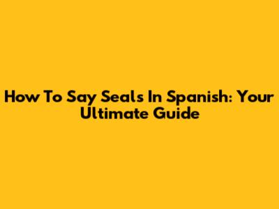 How To Say 'Seals' In Spanish: Your Ultimate Guide