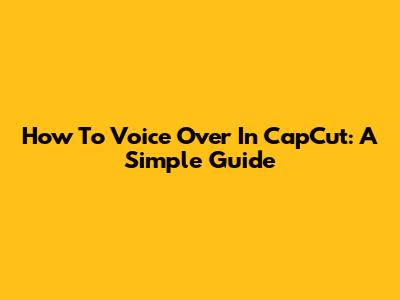 How To Voice Over In CapCut: A Simple Guide