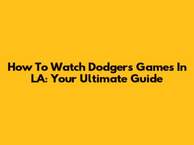 How To Watch Dodgers Games In LA: Your Ultimate Guide