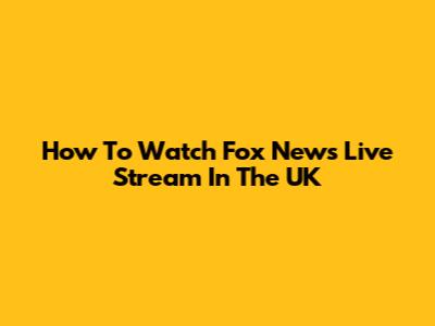 How To Watch Fox News Live Stream In The UK