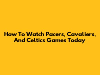 How To Watch Pacers, Cavaliers, And Celtics Games Today