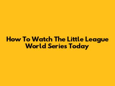How To Watch The Little League World Series Today