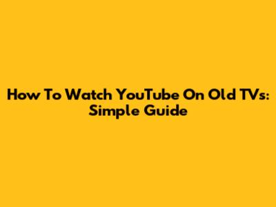 How To Watch YouTube On Old TVs: Simple Guide