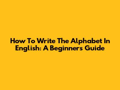 How To Write The Alphabet In English: A Beginner's Guide