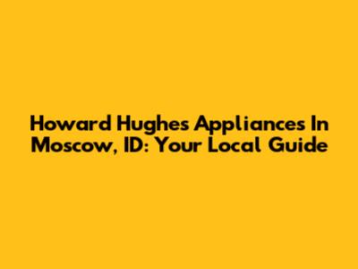 Howard Hughes Appliances In Moscow, ID: Your Local Guide