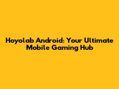 Hoyolab Android: Your Ultimate Mobile Gaming Hub