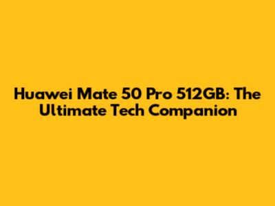 Huawei Mate 50 Pro 512GB: The Ultimate Tech Companion