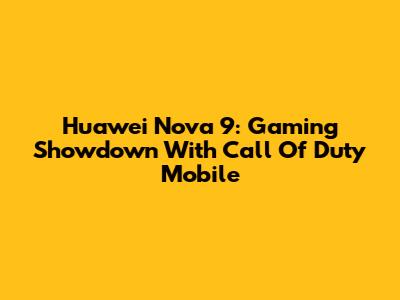 Huawei Nova 9: Gaming Showdown With Call Of Duty Mobile