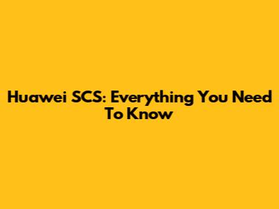 Huawei SCS: Everything You Need To Know