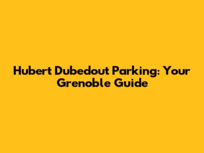 Hubert Dubedout Parking: Your Grenoble Guide