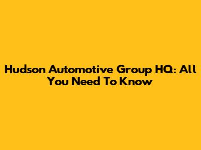 Hudson Automotive Group HQ: All You Need To Know