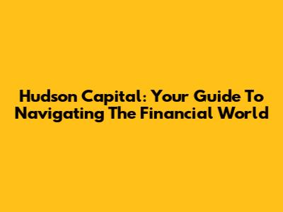 Hudson Capital: Your Guide To Navigating The Financial World
