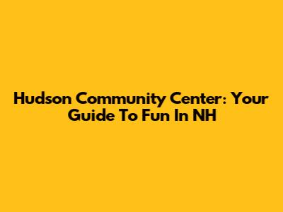 Hudson Community Center: Your Guide To Fun In NH
