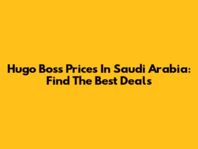 Hugo Boss Prices In Saudi Arabia: Find The Best Deals