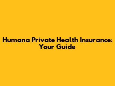 Humana Private Health Insurance: Your Guide