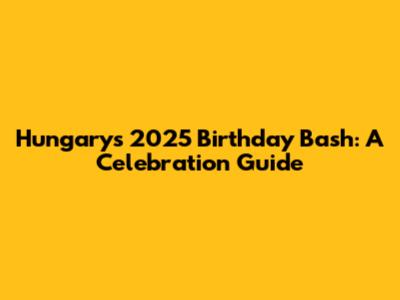 Hungary's 2025 Birthday Bash: A Celebration Guide