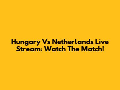 Hungary Vs Netherlands Live Stream: Watch The Match!