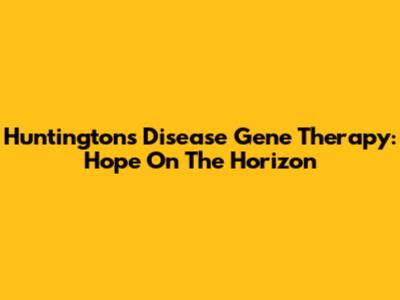 Huntington's Disease Gene Therapy: Hope On The Horizon