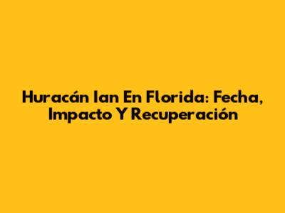 Huracán Ian En Florida: Fecha, Impacto Y Recuperación