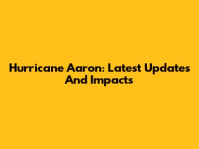 Hurricane Aaron: Latest Updates And Impacts