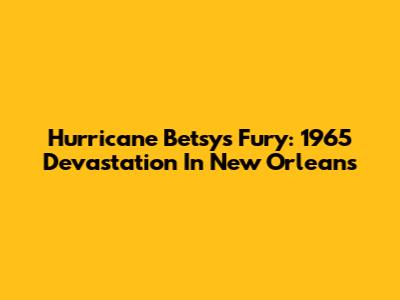 Hurricane Betsy's Fury: 1965 Devastation In New Orleans