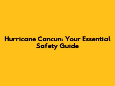 Hurricane Cancun: Your Essential Safety Guide
