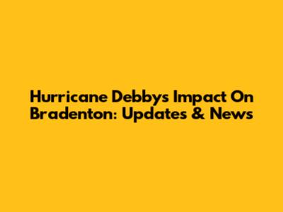 Hurricane Debby's Impact On Bradenton: Updates & News