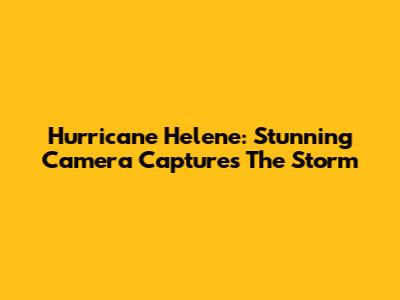 Hurricane Helene: Stunning Camera Captures The Storm