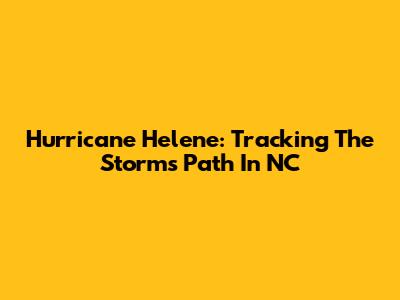 Hurricane Helene: Tracking The Storm's Path In NC