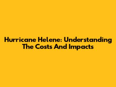 Hurricane Helene: Understanding The Costs And Impacts