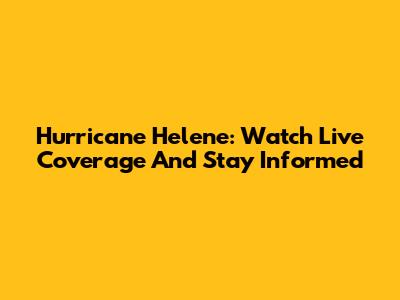 Hurricane Helene: Watch Live Coverage And Stay Informed