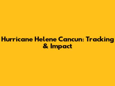 Hurricane Helene Cancun: Tracking & Impact