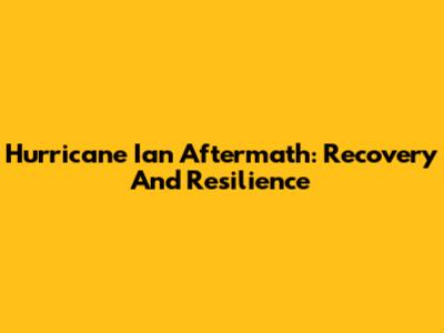 Hurricane Ian Aftermath: Recovery And Resilience