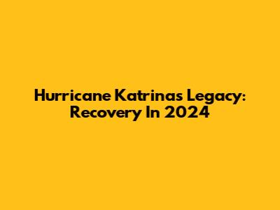 Hurricane Katrina's Legacy: Recovery In 2024