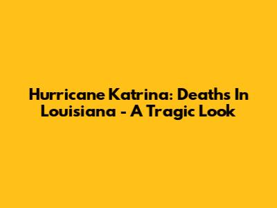 Hurricane Katrina: Deaths In Louisiana - A Tragic Look