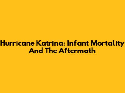 Hurricane Katrina: Infant Mortality And The Aftermath