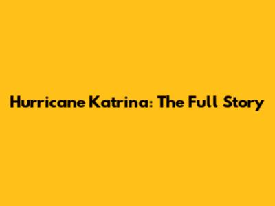 Hurricane Katrina: The Full Story