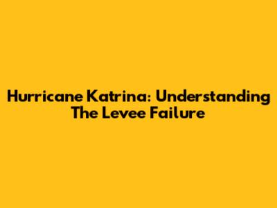 Hurricane Katrina: Understanding The Levee Failure
