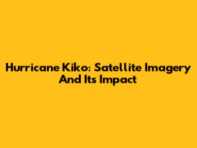 Hurricane Kiko: Satellite Imagery And Its Impact