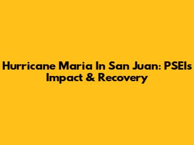 Hurricane Maria In San Juan: PSEI's Impact & Recovery