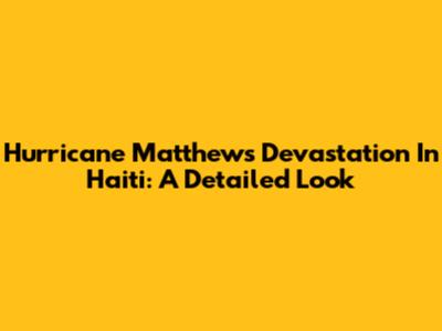 Hurricane Matthew's Devastation In Haiti: A Detailed Look
