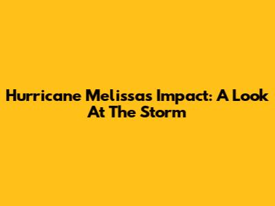 Hurricane Melissa's Impact: A Look At The Storm