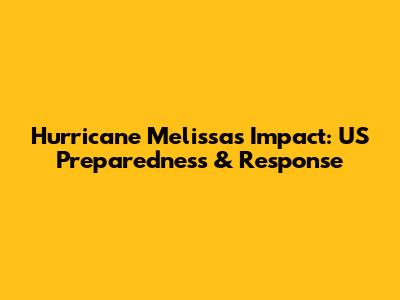 Hurricane Melissa's Impact: US Preparedness & Response