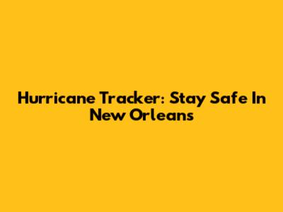 Hurricane Tracker: Stay Safe In New Orleans