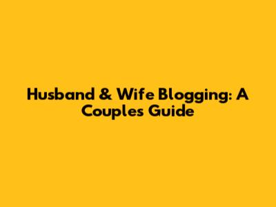 Husband & Wife Blogging: A Couple's Guide