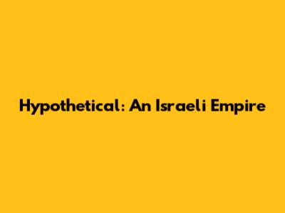 Hypothetical: An Israeli Empire