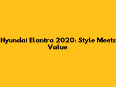 Hyundai Elantra 2020: Style Meets Value