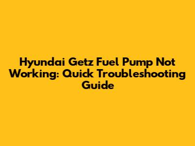 Hyundai Getz Fuel Pump Not Working: Quick Troubleshooting Guide