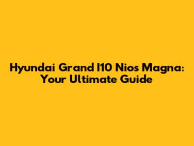 Hyundai Grand I10 Nios Magna: Your Ultimate Guide