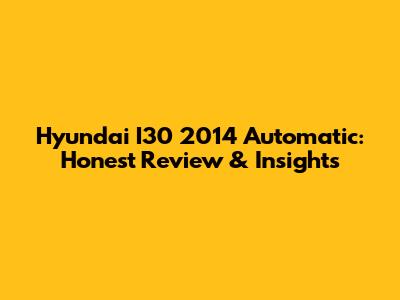 Hyundai I30 2014 Automatic: Honest Review & Insights